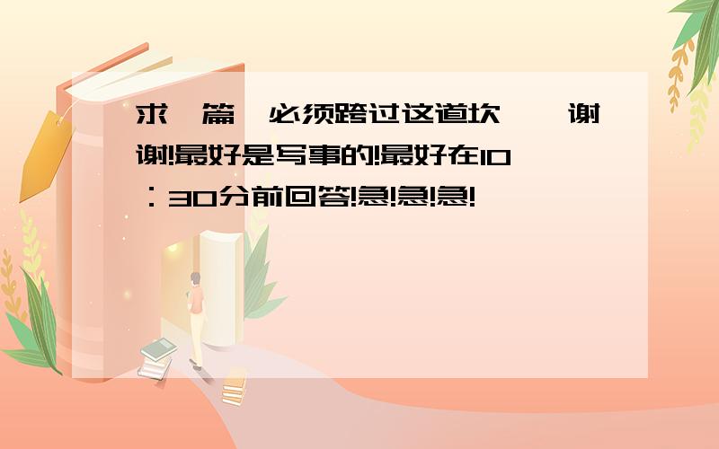 求一篇《必须跨过这道坎》,谢谢!最好是写事的!最好在10：30分前回答!急!急!急!