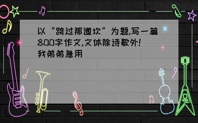 以“跨过那道坎”为题,写一篇800字作文,文体除诗歌外!我弟弟急用