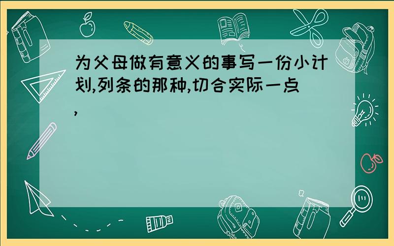 为父母做有意义的事写一份小计划,列条的那种,切合实际一点,