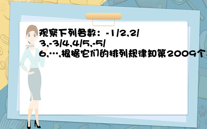 观察下列各数：-1/2,2/3,-3/4,4/5,-5/6,…,根据它们的排列规律知第2009个数为?