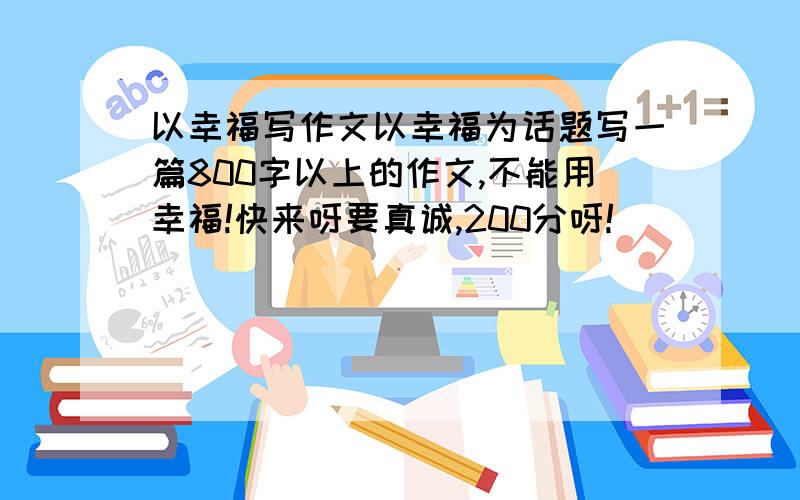 以幸福写作文以幸福为话题写一篇800字以上的作文,不能用幸福!快来呀要真诚,200分呀!