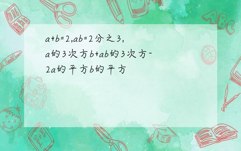 a+b=2,ab=2分之3,a的3次方b+ab的3次方-2a的平方b的平方