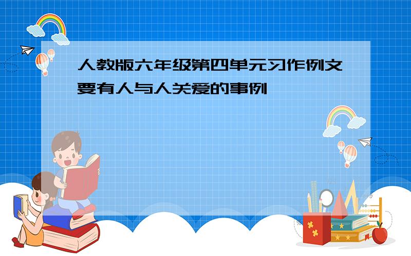 人教版六年级第四单元习作例文要有人与人关爱的事例