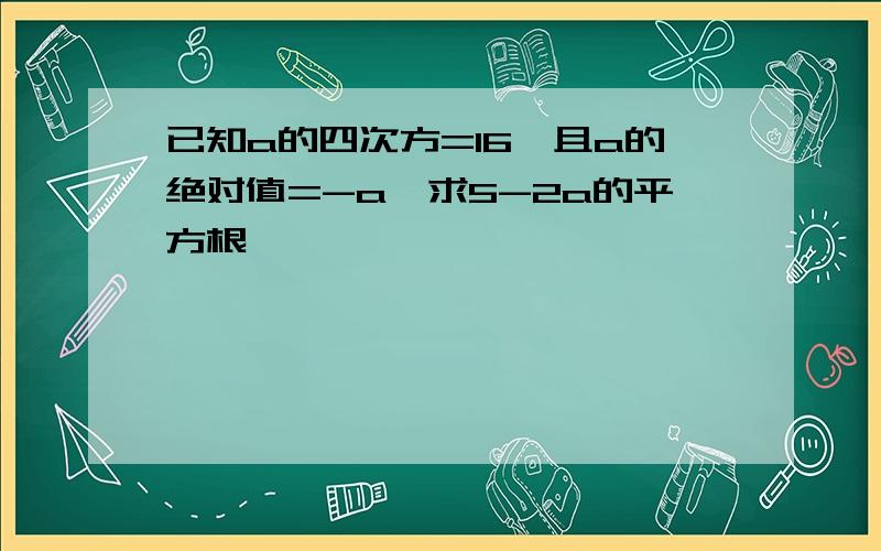 已知a的四次方=16,且a的绝对值=-a,求5-2a的平方根