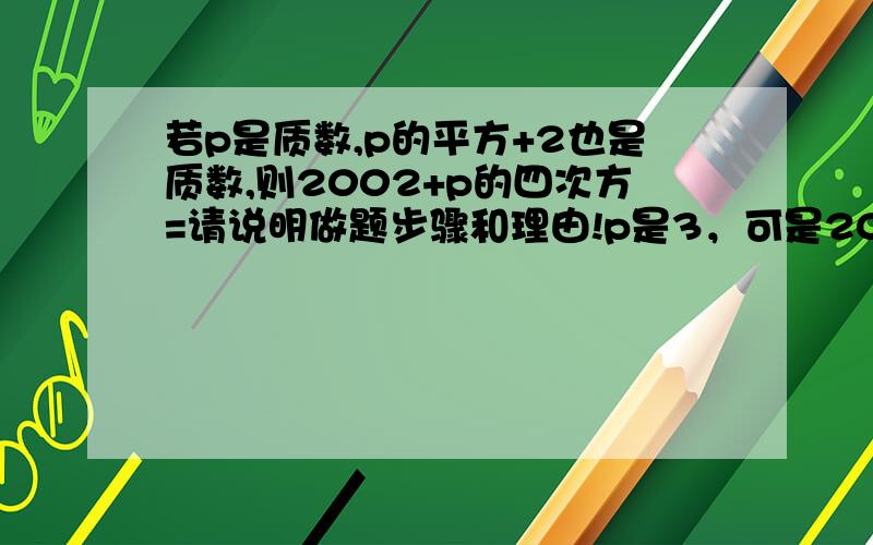 若p是质数,p的平方+2也是质数,则2002+p的四次方=请说明做题步骤和理由!p是3，可是2002＋3*3*3*3＝2083，还有请说明p是3的原因，急用，