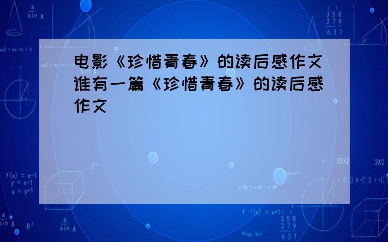 电影《珍惜青春》的读后感作文谁有一篇《珍惜青春》的读后感作文