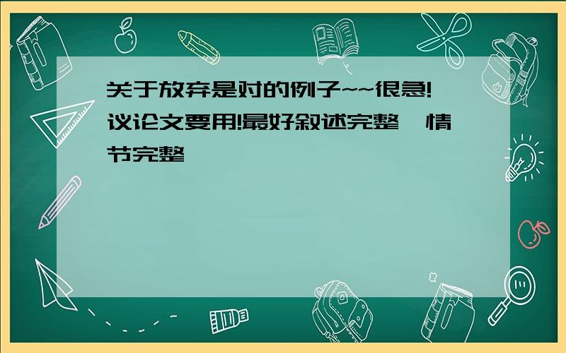 关于放弃是对的例子~~很急!议论文要用!最好叙述完整,情节完整