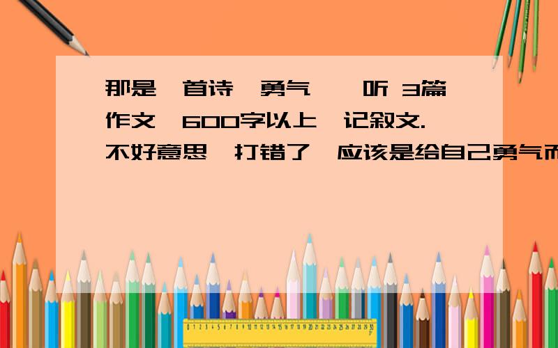 那是一首诗、勇气、聆听 3篇作文,600字以上,记叙文.不好意思,打错了,应该是给自己勇气而不是勇气.