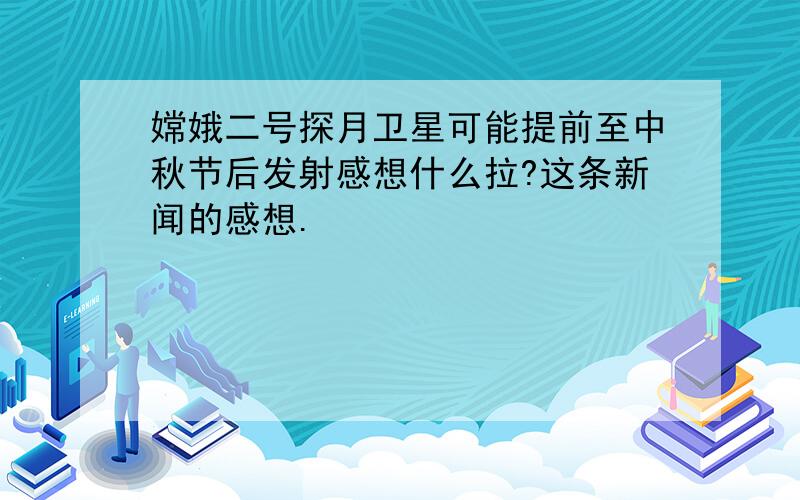 嫦娥二号探月卫星可能提前至中秋节后发射感想什么拉?这条新闻的感想.