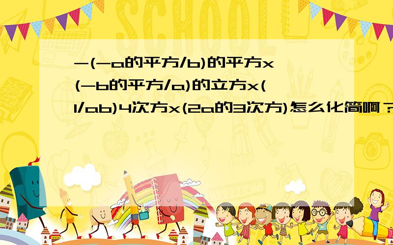 -(-a的平方/b)的平方x(-b的平方/a)的立方x(1/ab)4次方x(2a的3次方)怎么化简啊？