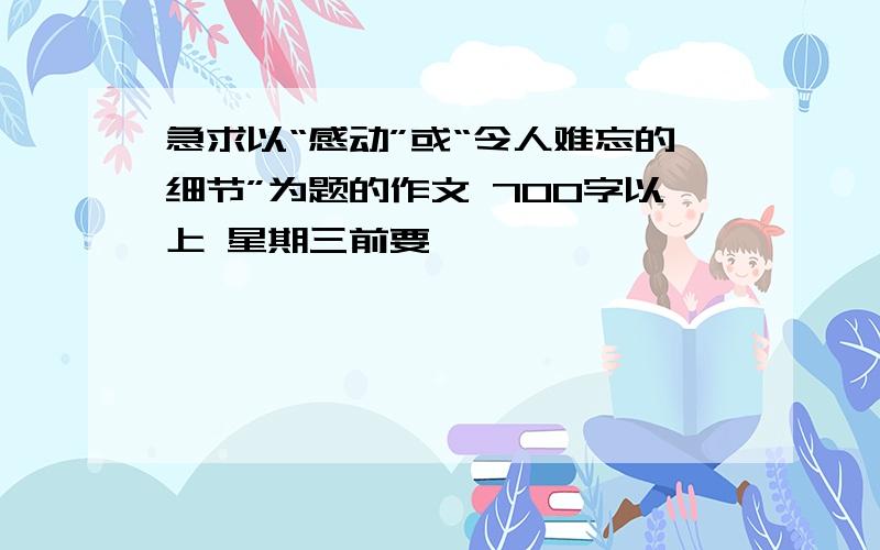 急求以“感动”或“令人难忘的细节”为题的作文 700字以上 星期三前要