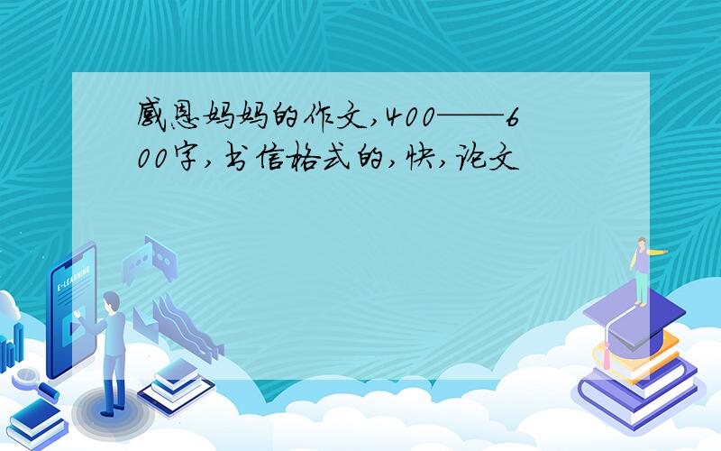 感恩妈妈的作文,400——600字,书信格式的,快,论文