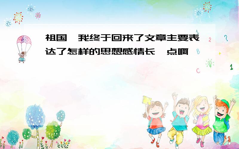 祖国,我终于回来了文章主要表达了怎样的思想感情长一点啊