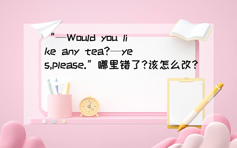 “—Would you like any tea?—yes,please.”哪里错了?该怎么改?