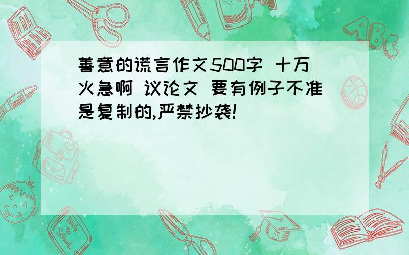 善意的谎言作文500字 十万火急啊 议论文 要有例子不准是复制的,严禁抄袭!