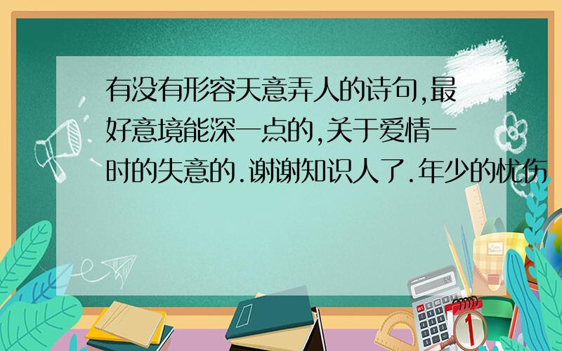 有没有形容天意弄人的诗句,最好意境能深一点的,关于爱情一时的失意的.谢谢知识人了.年少的忧伤