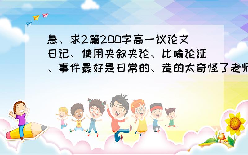 急、求2篇200字高一议论文日记、使用夹叙夹论、比喻论证、事件最好是日常的、造的太奇怪了老师不会信的、给的越多越好、后加分、