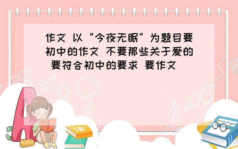 作文 以“今夜无眠”为题目要初中的作文 不要那些关于爱的 要符合初中的要求 要作文