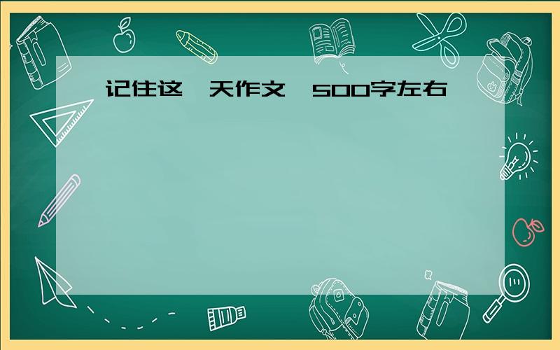 记住这一天作文,500字左右,