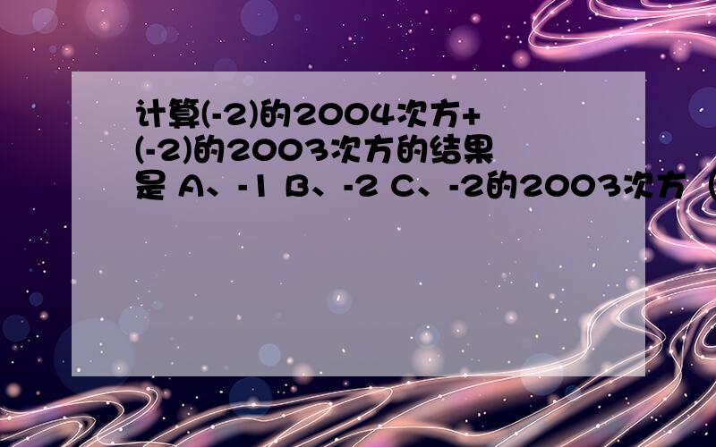 计算(-2)的2004次方+(-2)的2003次方的结果是 A、-1 B、-2 C、-2的2003次方（注意-2没括号）D -2的2004次方计算(-2)的2004次方+(-2)的2003次方的结果是 A、-1 B、-2 C、-2的2003次方（注意-2没括号）D -2的2004