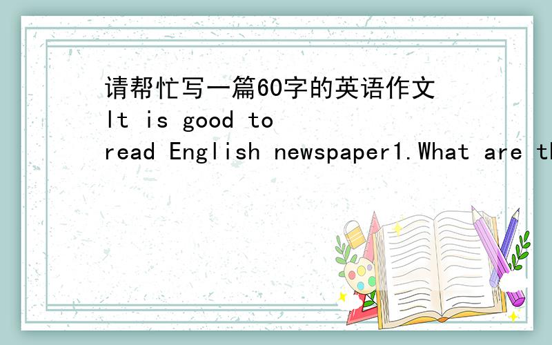 请帮忙写一篇60字的英语作文lt is good to read English newspaper1.What are the advantages of newspaper?2.Why is it good to read newspaper?