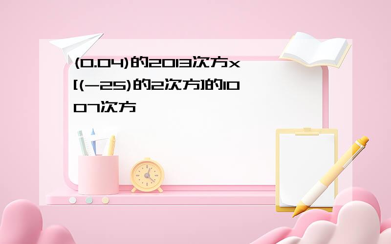 (0.04)的2013次方x[(-25)的2次方]的1007次方