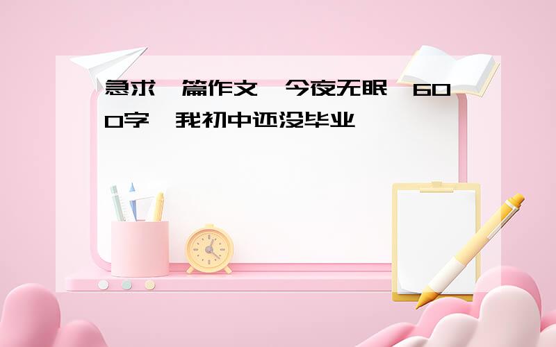 急求一篇作文《今夜无眠》600字,我初中还没毕业