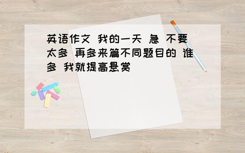 英语作文 我的一天 急 不要太多 再多来篇不同题目的 谁多 我就提高悬赏