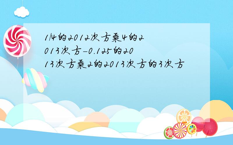 1/4的2012次方乘4的2013次方-0.125的2013次方乘2的2013次方的3次方