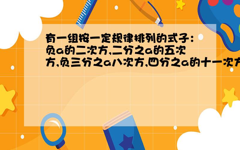 有一组按一定规律排列的式子：负a的二次方,二分之a的五次方,负三分之a八次方,四分之a的十一次方,…（a不等于0),其中第n个式子是（n为正整数）