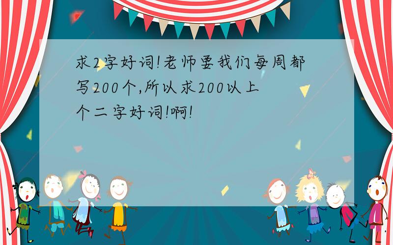 求2字好词!老师要我们每周都写200个,所以求200以上个二字好词!啊!