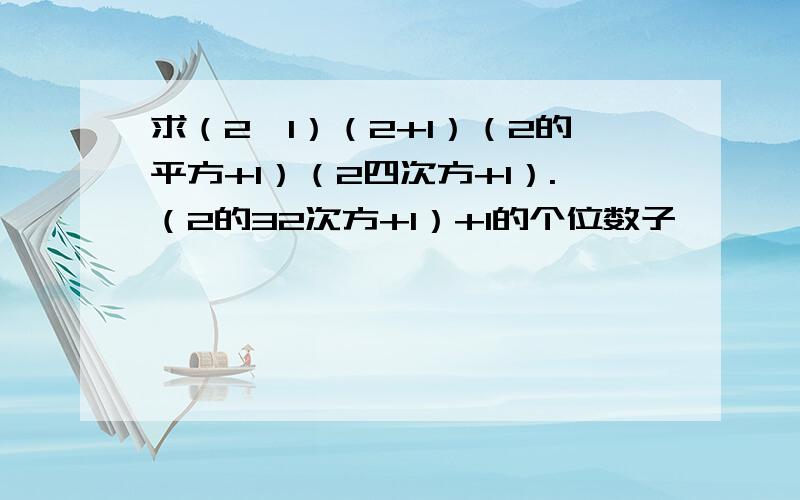 求（2—1）（2+1）（2的平方+1）（2四次方+1）.（2的32次方+1）+1的个位数子