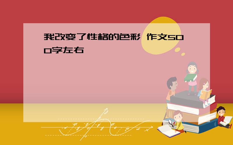 我改变了性格的色彩 作文500字左右