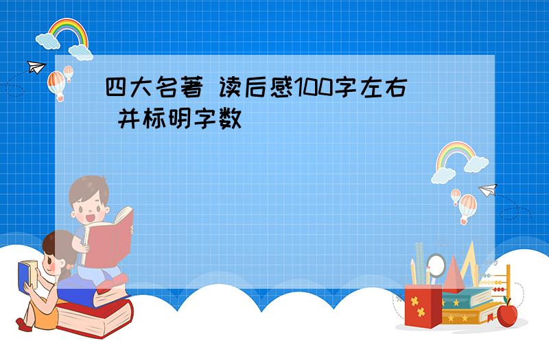 四大名著 读后感100字左右 并标明字数