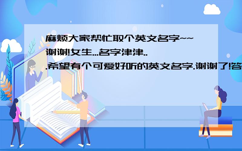 麻烦大家帮忙取个英文名字~~谢谢!女生...名字津津...希望有个可爱好听的英文名字.谢谢了!答案很好的话会加分的!最好要有中文意思的!谢谢