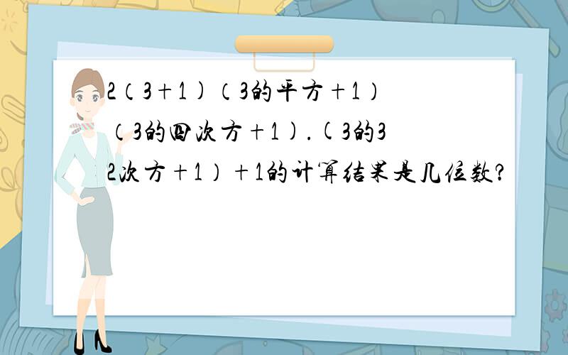 2（3+1)（3的平方+1）（3的四次方+1).(3的32次方+1）+1的计算结果是几位数?