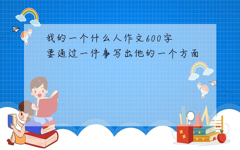 我的一个什么人作文600字 要通过一件事写出他的一个方面