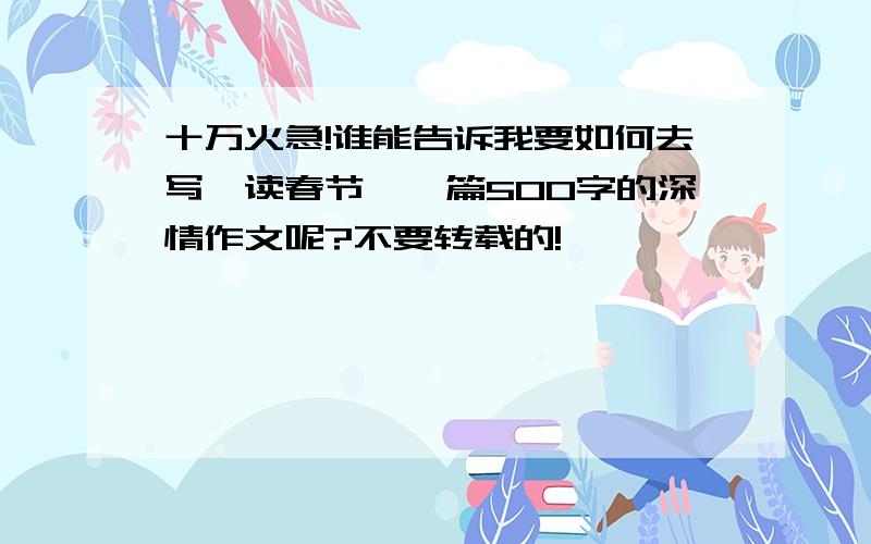 十万火急!谁能告诉我要如何去写《读春节》一篇500字的深情作文呢?不要转载的!