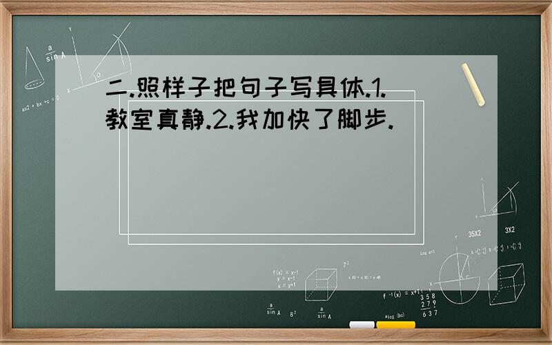 二.照样子把句子写具体.1.教室真静.2.我加快了脚步.