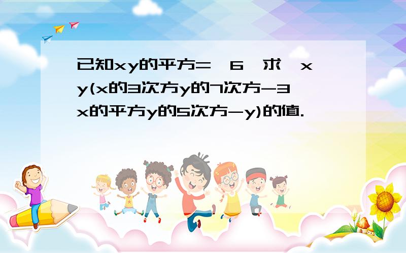 已知xy的平方=—6,求—xy(x的3次方y的7次方-3x的平方y的5次方-y)的值.