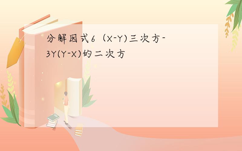 分解因式6（X-Y)三次方-3Y(Y-X)的二次方