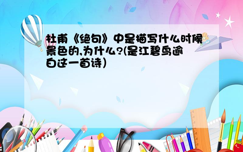 杜甫《绝句》中是描写什么时候景色的,为什么?(是江碧鸟逾白这一首诗）