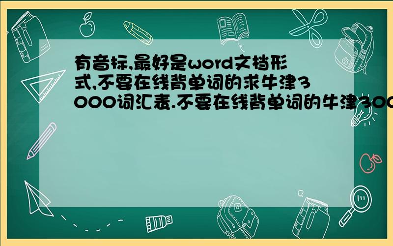 有音标,最好是word文档形式,不要在线背单词的求牛津3000词汇表.不要在线背单词的牛津3000词汇表。……多了个“求”字。回“只是一片糖纸 ”：《牛津高阶英汉双解词典》中没有音标和解释