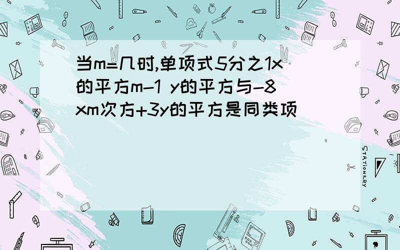 当m=几时,单项式5分之1x的平方m-1 y的平方与-8xm次方+3y的平方是同类项