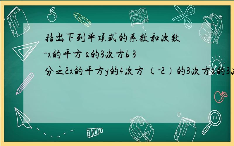 指出下列单项式的系数和次数 -x的平方 a的3次方b 3分之2x的平方y的4次方 （-2）的3次方a的3次方 4分之3xy指出下列单项式的系数和次数-x的平方a的3次方b3分之2x的平方y的4次方（-2）的3次方a的3