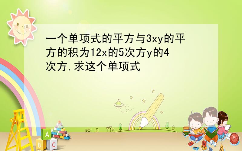 一个单项式的平方与3xy的平方的积为12x的5次方y的4次方,求这个单项式