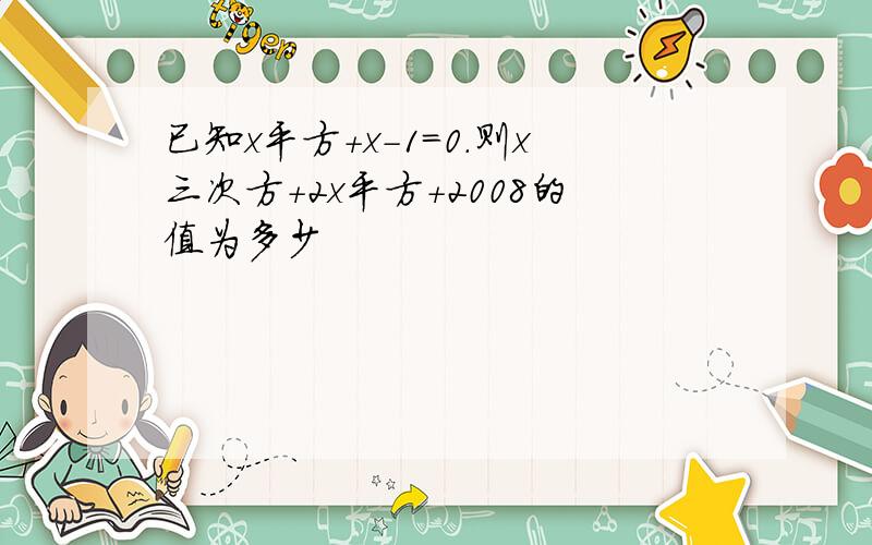 已知x平方+x-1=0.则x三次方+2x平方+2008的值为多少