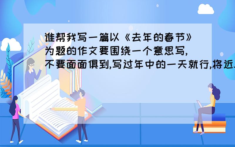 谁帮我写一篇以《去年的春节》为题的作文要围绕一个意思写,不要面面俱到,写过年中的一天就行,将近500字,