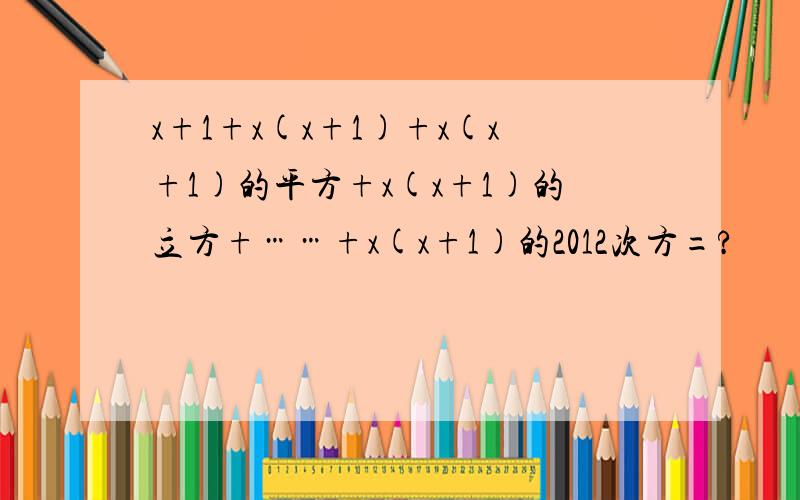 x+1+x(x+1)+x(x+1)的平方+x(x+1)的立方+……+x(x+1)的2012次方=?