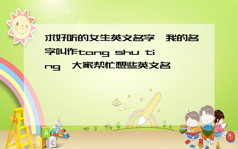 求好听的女生英文名字,我的名字叫作tang shu ting…大家帮忙想些英文名